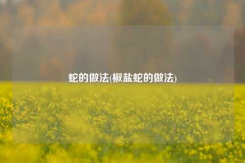 蛇的做法(椒盐蛇的做法)