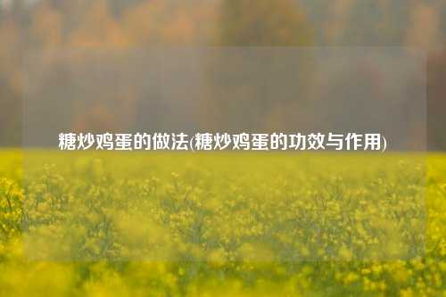 糖炒鸡蛋的做法(糖炒鸡蛋的功效与作用)