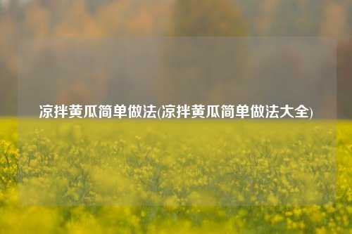 凉拌黄瓜简单做法(凉拌黄瓜简单做法大全)