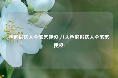 鱼的做法大全家常视频(八大鱼的做法大全家常视频)