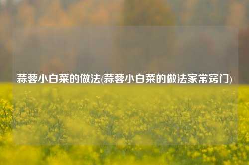 蒜蓉小白菜的做法(蒜蓉小白菜的做法家常窍门)