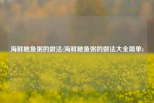 海鲜鲍鱼粥的做法(海鲜鲍鱼粥的做法大全简单)