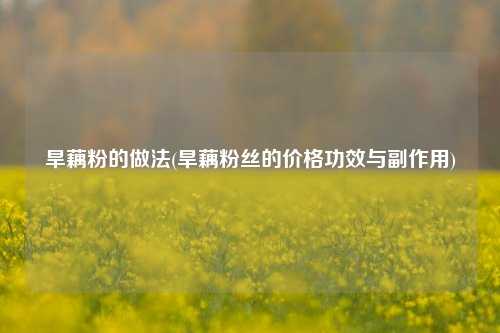 旱藕粉的做法(旱藕粉丝的价格功效与副作用)