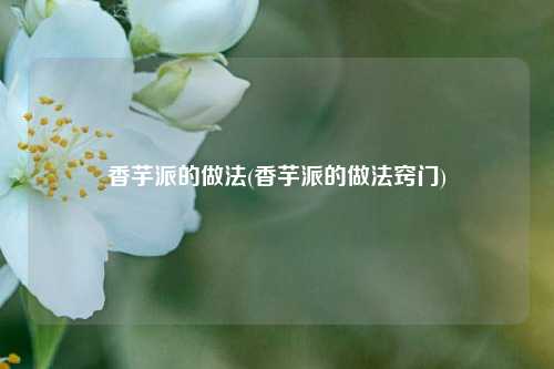 香芋派的做法(香芋派的做法窍门)