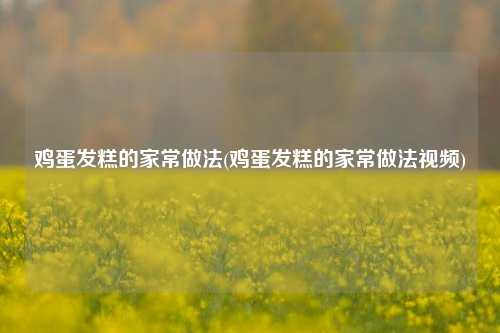 鸡蛋发糕的家常做法(鸡蛋发糕的家常做法视频)